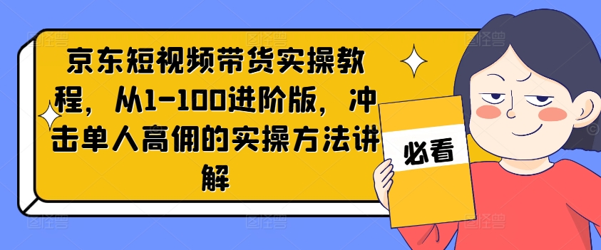 京东短视频带货实操教程，从1-100进阶版，冲击单人高佣的实操方法讲解-彼飞网创
