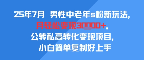 25年7月男性中老年s粉新玩法，月轻松变现3W+，公转私高转化变现项目，小白简单复制好上手-彼飞网创