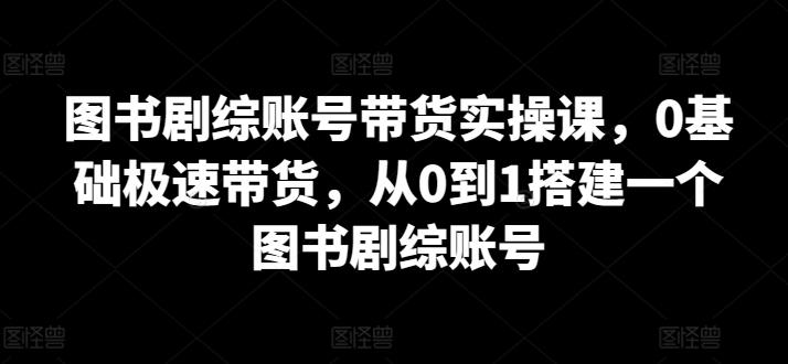 图书剧综账号带货实操课，0基础极速带货，从0到1搭建一个图书剧综账号-彼飞网创