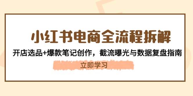 小红书电商全流程拆解：开店选品+爆款笔记创作，截流曝光与数据复盘指南-彼飞网创