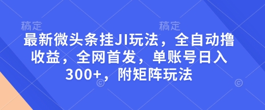 最新微头条挂JI玩法，全自动撸收益，全网首发，单账号日入300+，附矩阵玩法【揭秘】-彼飞网创