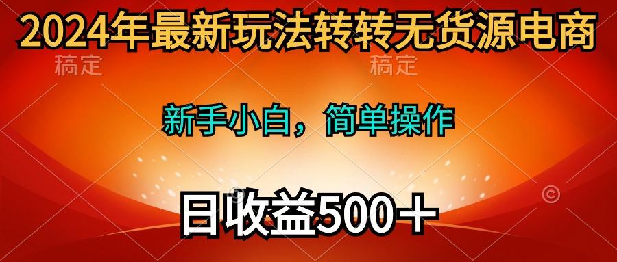(10003期)2024年最新玩法转转无货源电商，新手小白 简单操作，长期稳定 日收入500＋-彼飞网创