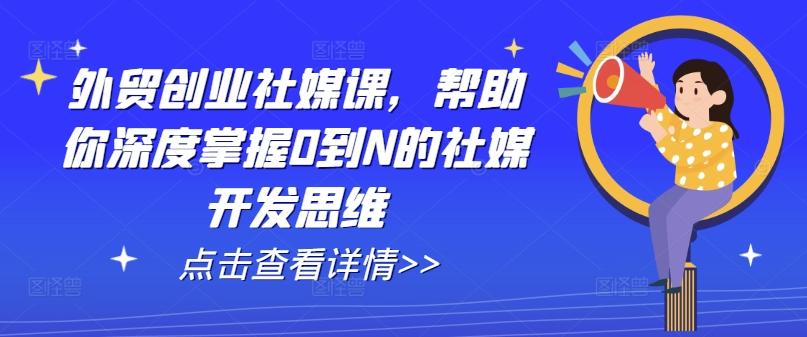 外贸创业社媒课，帮助你深度掌握0到N的社媒开发思维-彼飞网创
