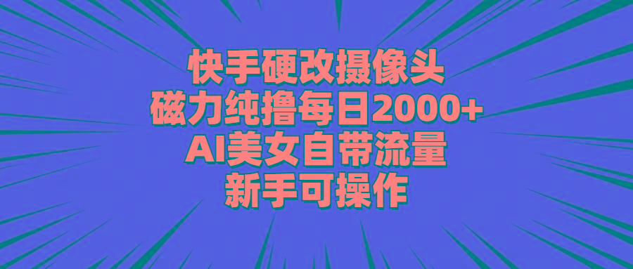 快手硬改摄像头，磁力纯撸每日2000+，AI美女自带流量，新手可操作-彼飞网创