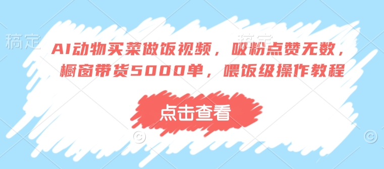 AI动物买菜做饭视频，吸粉点赞无数，橱窗带货5000单，喂饭级操作教程-彼飞网创