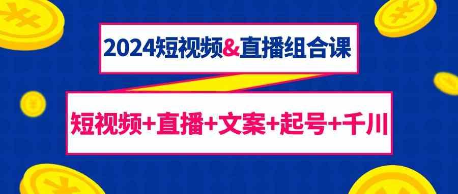 2024短视频&直播组合课：短视频+直播+文案+起号+千川(67节课)-彼飞网创