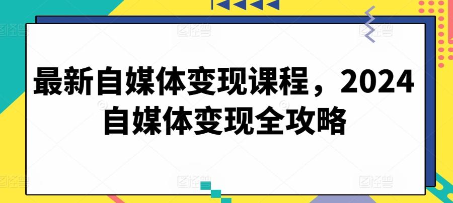 最新自媒体变现课程，2024自媒体变现全攻略-彼飞网创