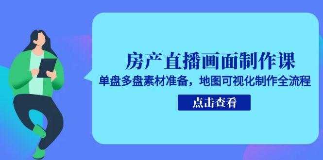 房产直播画面制作课，单盘多盘素材准备，地图可视化制作全流程-彼飞网创