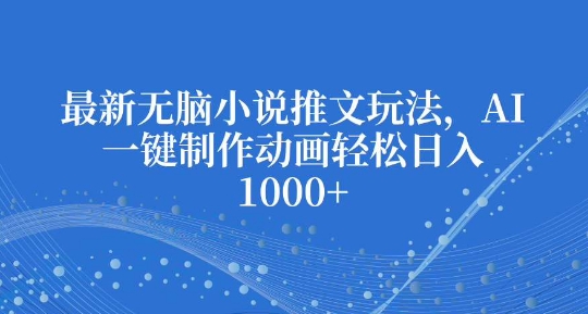 最新无脑小说推文玩法，AI一键制作动画轻松日入多张【揭秘】-彼飞网创