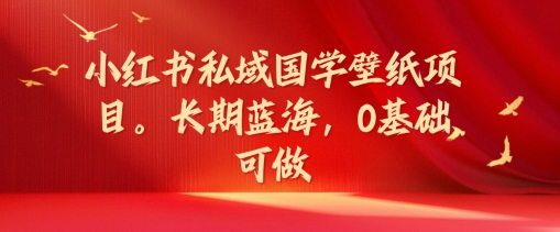 小红书私域国学壁纸项目，长期蓝海，0基础可做【揭秘】-彼飞网创
