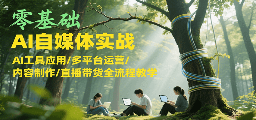 零基础AI自媒体实战，AI工具应用/多平台运营/内容制作/直播带货全流程教学-彼飞网创