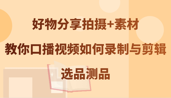 好物分享拍摄+素材，教你口播视频如何录制与剪辑，选品测品-彼飞网创