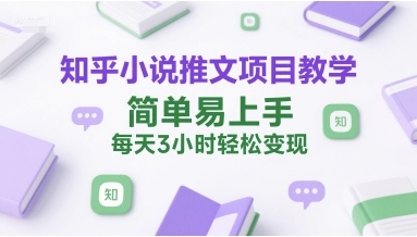 知乎小说推文项目教学，简单易上手，每天3小时轻松变现-彼飞网创