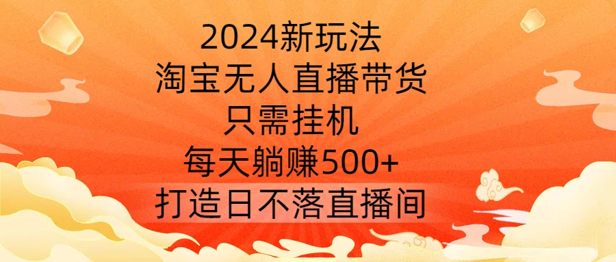 2024新玩法，淘宝无人直播带货，只需挂机，每天躺赚500+ 打造日不落直播间【揭秘】-彼飞网创