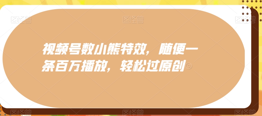 视频号数小熊特效，随便一条百万播放，轻松过原创-彼飞网创
