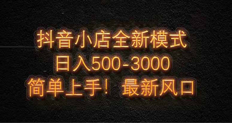 抖音小店全新模式 最新风口，日收入500-5000+！小白简单上手-彼飞网创