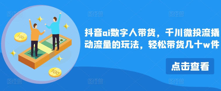 抖音ai数字人带货，千川微投流撬动流量的玩法，轻松带货几十w件-彼飞网创