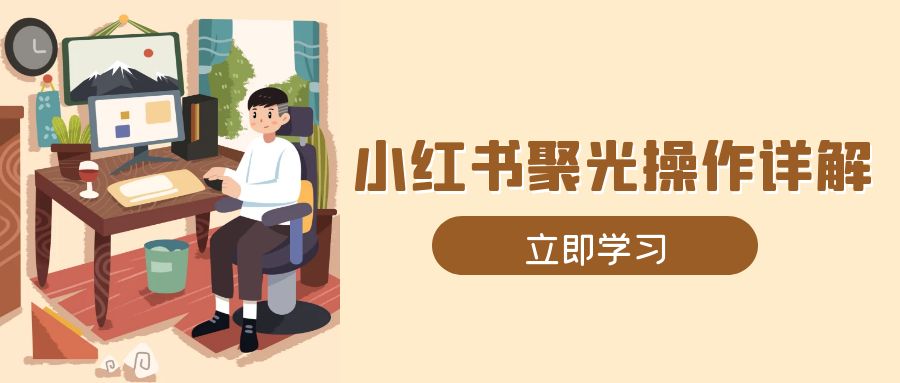 小红书聚光操作详解，涵盖素材、开户、定位、计划搭建等全流程实操-彼飞网创