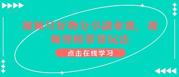 视频号好物分享副业课，视频剪辑带货玩法-彼飞网创