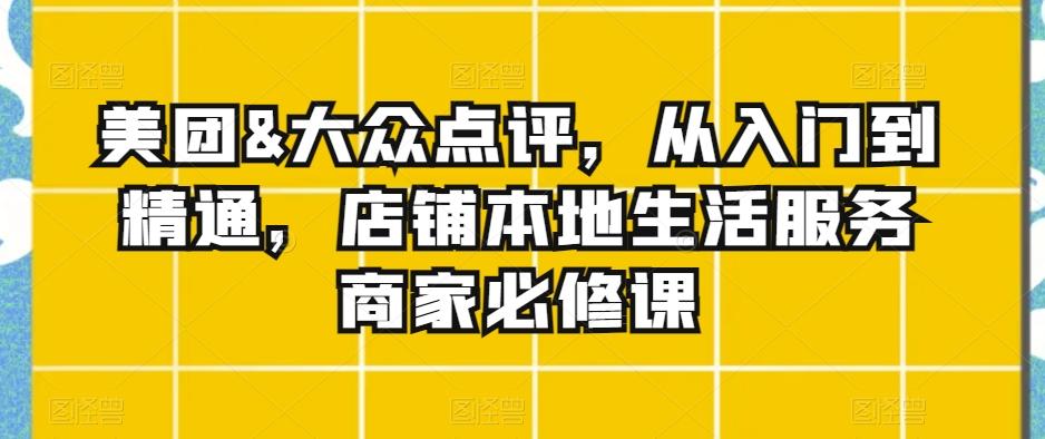 美团&大众点评，从入门到精通，店铺本地生活服务商家必修课-彼飞网创