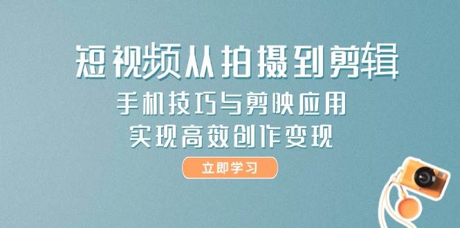 短视频从拍摄到剪辑，手机技巧与剪映应用，实现高效创作变现-彼飞网创