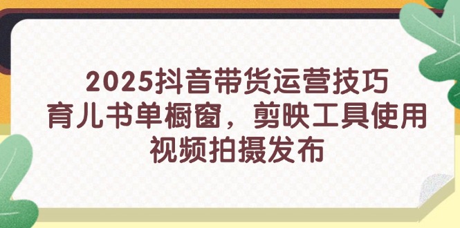 2025抖音带货运营技巧，育儿书单橱窗，剪映工具使用，视频拍摄发布-彼飞网创
