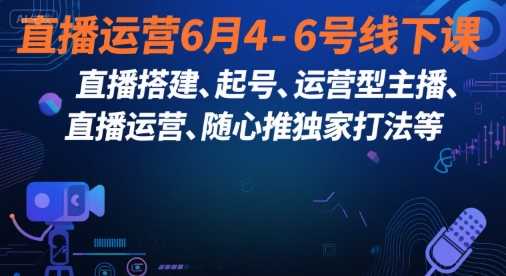 直播运营6月4-6号线下课，‬直播搭建、起号、运营型主播、直播运‬营、随心推独家打法等-彼飞网创
