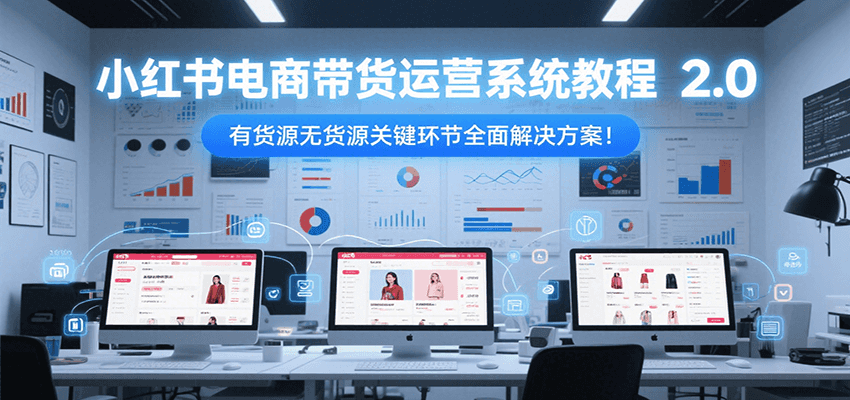 小红书电商带货运营系统教程2.0，有货源无货源关键环节全面解决方案！-彼飞网创