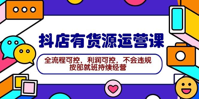 (9702期)2024抖店有货源运营课：全流程可控，利润可控，不会违规，按部就班持续经营-彼飞网创