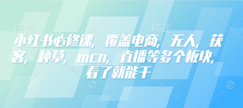 小红书必修课，覆盖电商，无人，获客，种草，mcn，直播等多个板块，看了就能干-彼飞网创