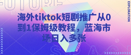 海外tiktok短剧推广从0到1保姆级教程，蓝海市场日入多张-彼飞网创