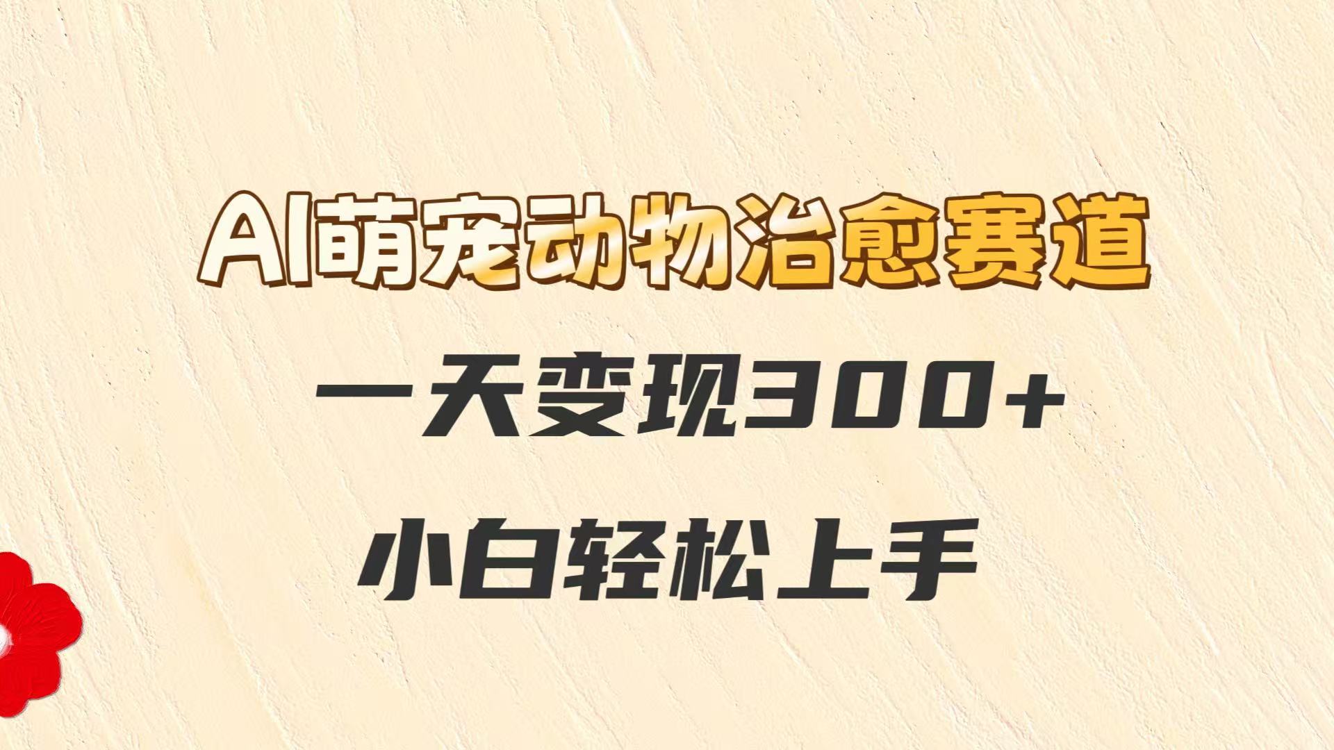 AI萌宠动物治愈赛道，一天变现300+，小白轻松上手-彼飞网创