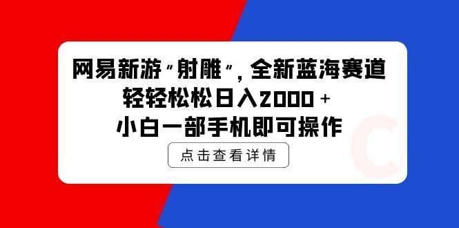 (9936期)网易新游 射雕 全新蓝海赛道，轻松日入2000＋小白一部手机即可操作-彼飞网创
