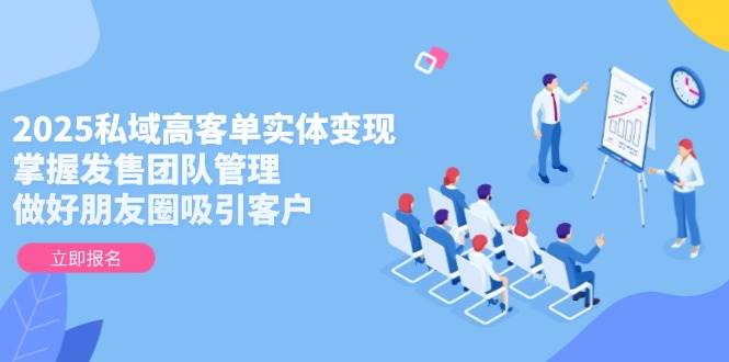 2025私域高客单实体变现，掌握发售团队管理，做好朋友圈吸引客户-彼飞网创