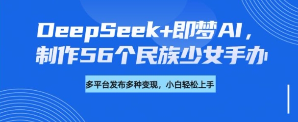 DeepSeek+即梦AI，制作56个民族少女手办，附详细教程+变现方向-彼飞网创
