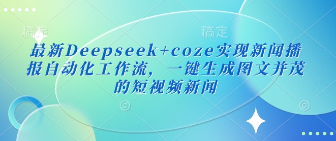 最新Deepseek+coze实现新闻播报自动化工作流，一键生成图文并茂的短视频新闻-彼飞网创