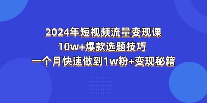 2024年短视频-流量变现课：10w+爆款选题技巧 一个月快速做到1w粉+变现秘籍-彼飞网创
