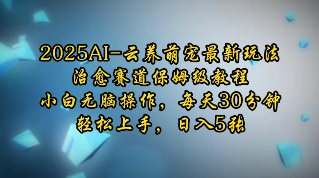 2025AI云养萌宠最新玩法，治愈赛道保姆级教程，小白无脑操作，每天30分钟，轻松上手，日入5张-彼飞网创