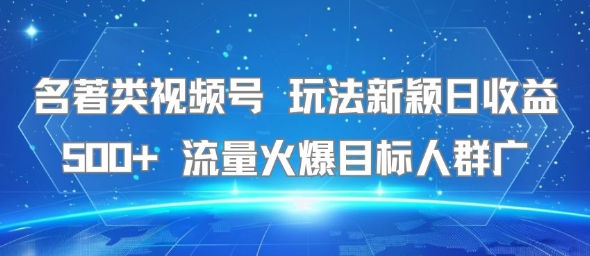 名著类视频号 玩法新颖日收益500+ 流量火爆目标人群广-彼飞网创