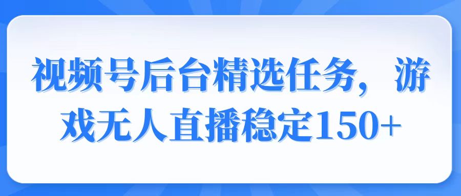 视频号精选变现任务，游戏无人直播稳定150+-彼飞网创