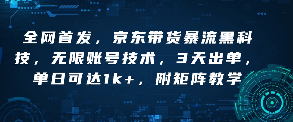 全网首发，京东带货暴流黑科技，无限账号技术，3天出单，单日可达1k+，附矩阵教学【揭秘】-彼飞网创