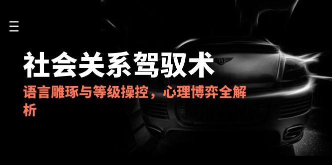 2025社会关系驾驭术，语言雕琢与等级操控，心理博弈全解析-彼飞网创