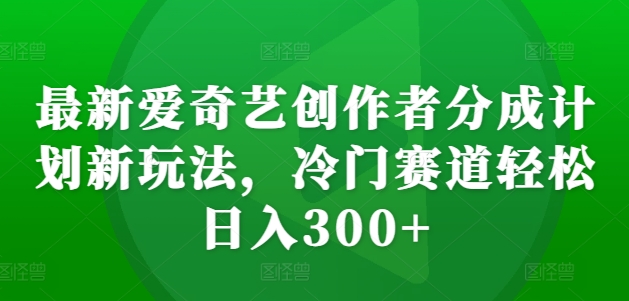 最新爱奇艺创作者分成计划新玩法，冷门赛道轻松日入300+【揭秘】-彼飞网创