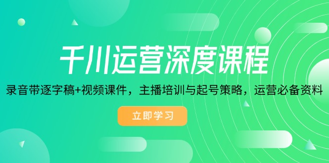 千川运营深度课程，录音带逐字稿+视频课件，主播培训与起号策略，运营…-彼飞网创
