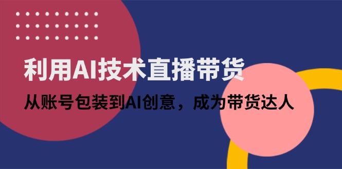利用AI技术直播带货：从账号包装到AI创意，成为带货达人-彼飞网创