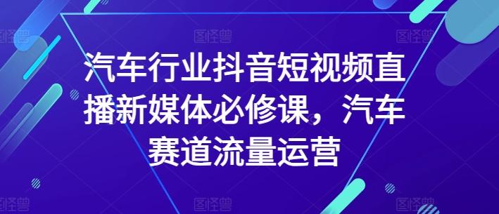 汽车行业抖音短视频直播新媒体必修课，汽车赛道流量运营-彼飞网创