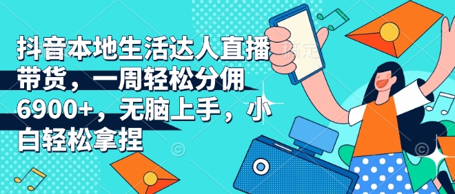 抖音本地生活达人直播带货，一周轻松分佣6900+，无脑上手，小白轻松拿捏【揭秘】-彼飞网创