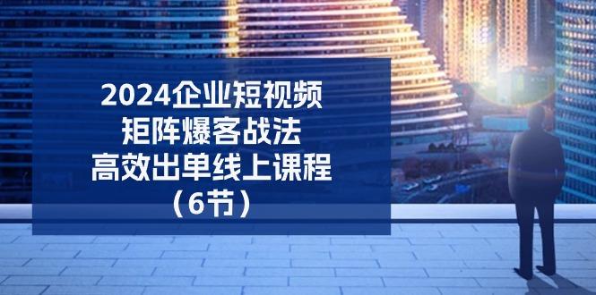 2024企业-短视频-矩阵 爆客战法，高效出单线上课程(6节-彼飞网创