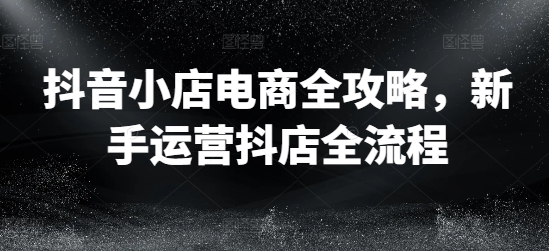 抖音小店电商全攻略，新手运营抖店全流程-彼飞网创