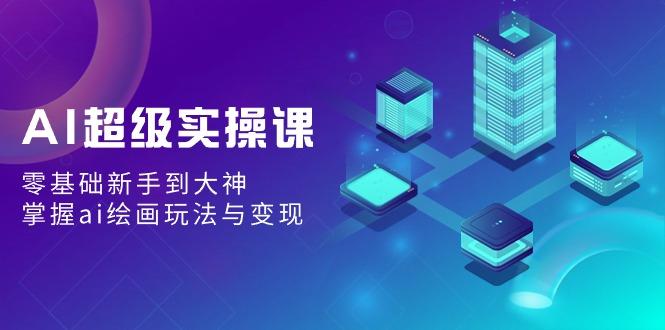 AI超级实操课：零基础新手到大神，掌握ai绘画玩法与变现-彼飞网创
